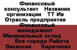 Финансовый консультант › Название организации ­ ТТ-Ив › Отрасль предприятия ­ Финансовый менеджмент › Минимальный оклад ­ 50 000 - Все города Работа » Вакансии   . Карачаево-Черкесская респ.